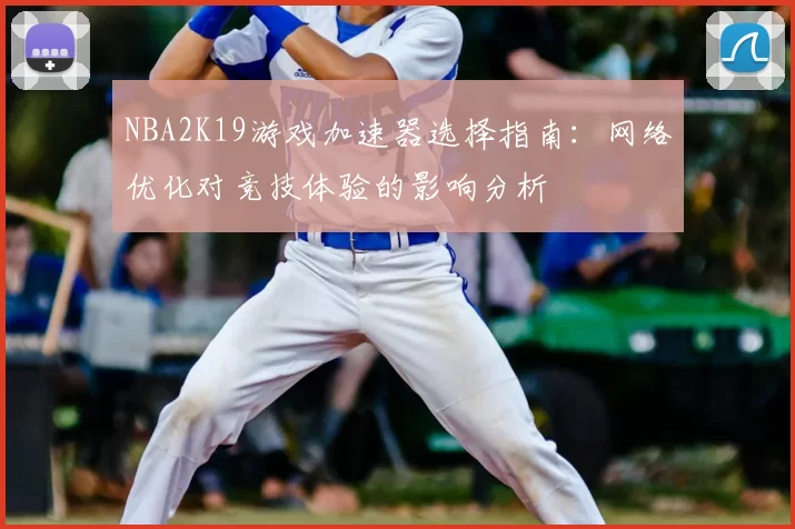 NBA2K19游戏加速器选择指南:网络优化对竞技体验的影响分析