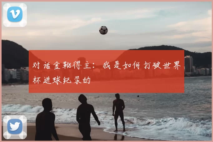 对话金靴得主：我是如何打破世界杯进球纪录的