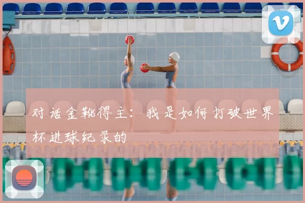对话金靴得主:我是如何打破世界杯进球纪录的