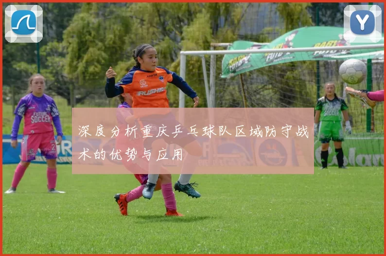 深度分析重庆乒乓球队区域防守战术的优势与应用