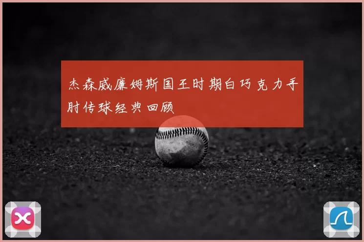 杰森威廉姆斯国王时期白巧克力手肘传球经典回顾