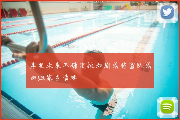 库里未来不确定性加剧或将留队或回归家乡黄蜂