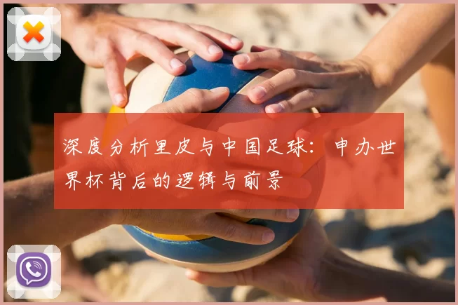 深度分析里皮与中国足球:申办世界杯背后的逻辑与前景