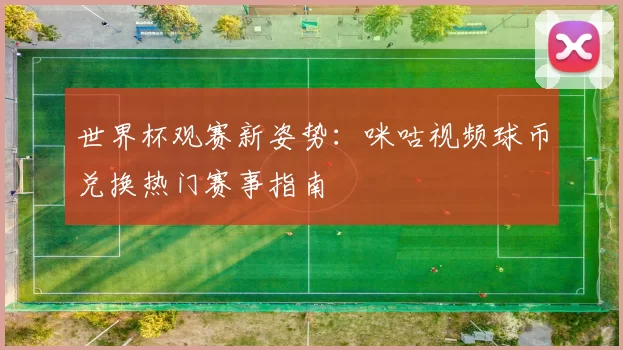 世界杯观赛新姿势:咪咕视频球币兑换热门赛事指南
