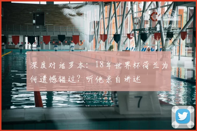 深度对话罗本：18年世界杯荷兰为何遗憾错过？听他亲自讲述