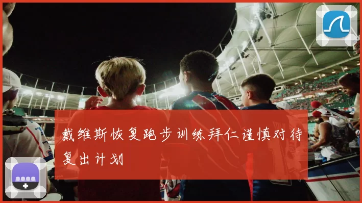 戴维斯恢复跑步训练拜仁谨慎对待复出计划