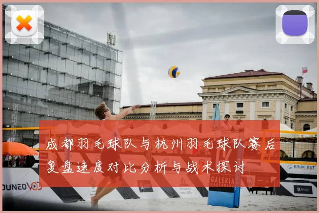 成都羽毛球队与杭州羽毛球队赛后复盘速度对比分析与战术探讨