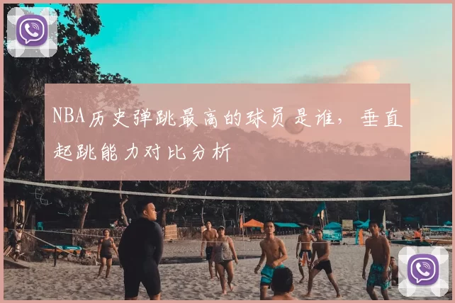 NBA历史弹跳最高的球员是谁,垂直起跳能力对比分析