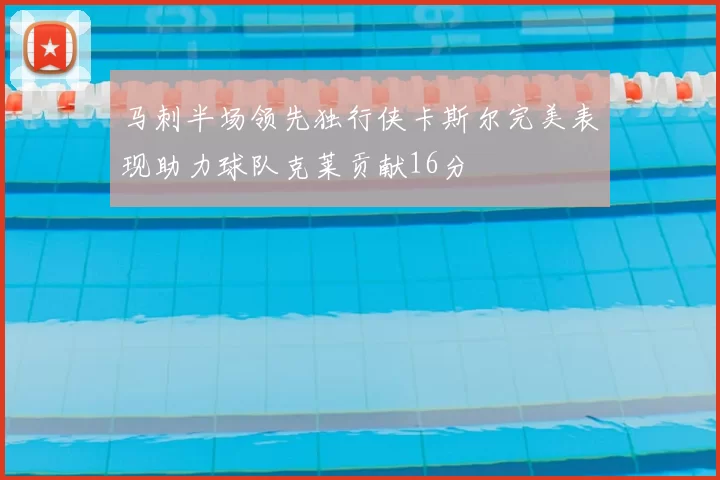 马刺半场领先独行侠卡斯尔完美表现助力球队克莱贡献16分