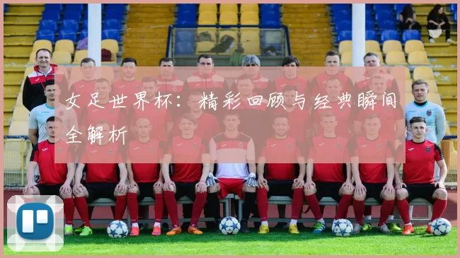 女足世界杯:精彩回顾与经典瞬间全解析