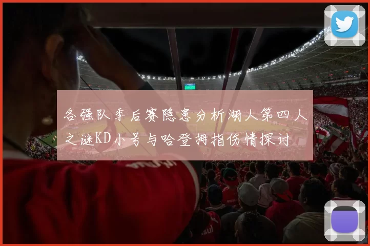各强队季后赛隐患分析湖人第四人之谜KD小号与哈登拇指伤情探讨