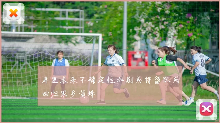 库里未来不确定性加剧或将留队或回归家乡黄蜂