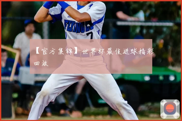 【官方集锦】世界杯最佳进球精彩回放