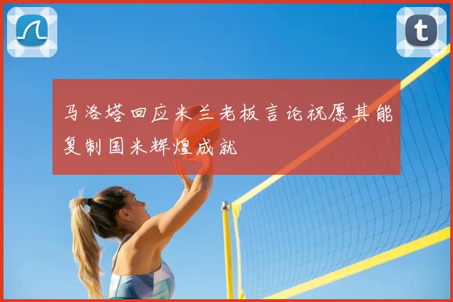 马洛塔回应米兰老板言论祝愿其能复制国米辉煌成就