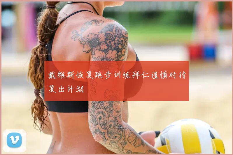 戴维斯恢复跑步训练拜仁谨慎对待复出计划