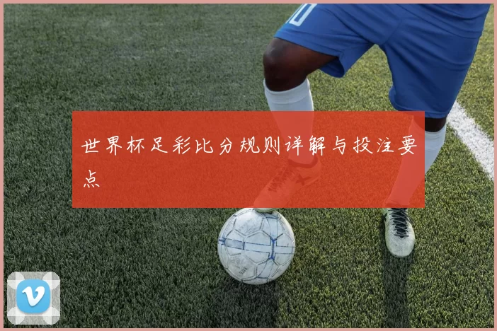 世界杯足彩比分规则详解与投注要点