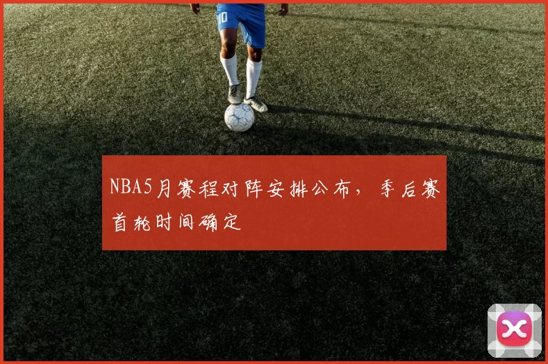 NBA5月赛程对阵安排公布,季后赛首轮时间确定