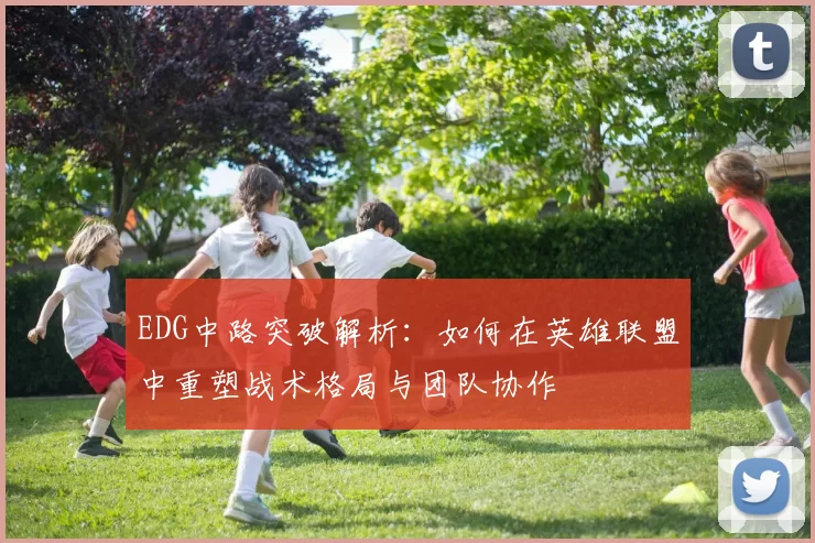 EDG中路突破解析:如何在英雄联盟中重塑战术格局与团队协作