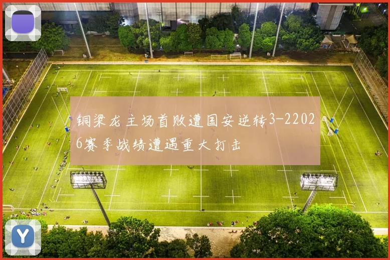 铜梁龙主场首败遭国安逆转3-22026赛季战绩遭遇重大打击