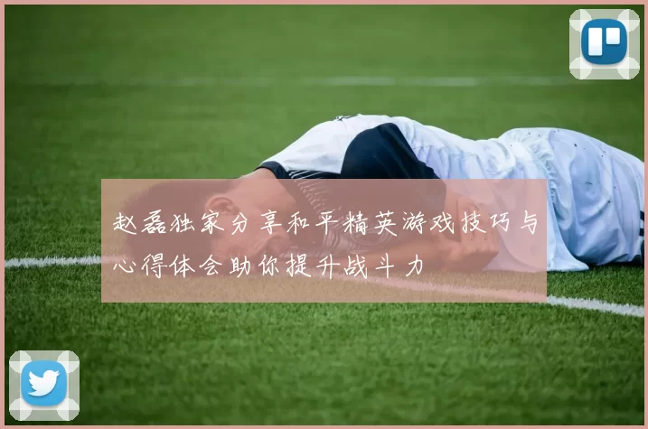 赵磊独家分享和平精英游戏技巧与心得体会助你提升战斗力