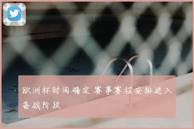欧洲杯时间确定 赛事赛程安排进入备战阶段