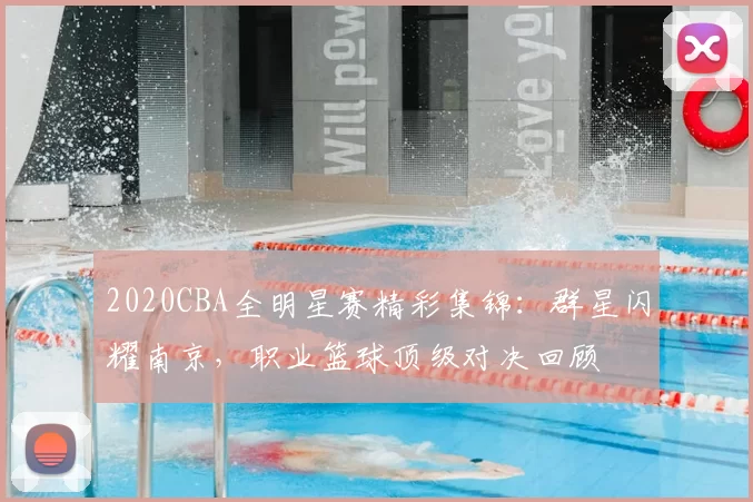 2020CBA全明星赛精彩集锦:群星闪耀南京,职业篮球顶级对决回顾