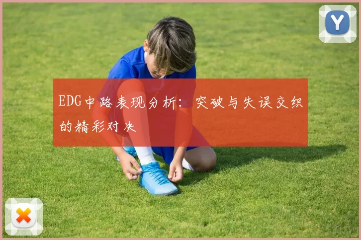 EDG中路表现分析:突破与失误交织的精彩对决