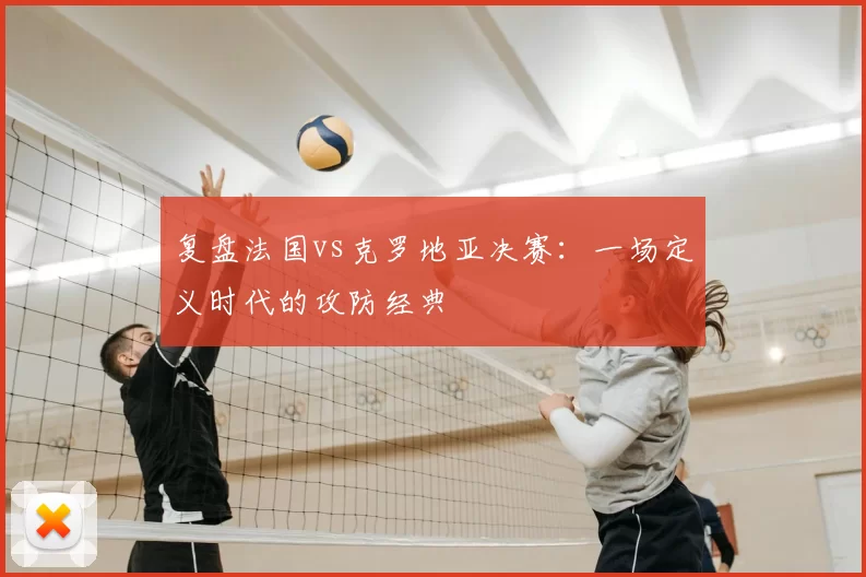 复盘法国vs克罗地亚决赛：一场定义时代的攻防经典