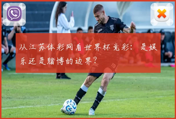 从江苏体彩网看世界杯竞彩:是娱乐还是赌博的边界?