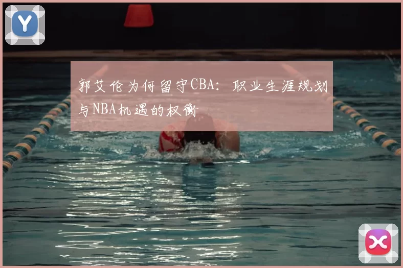 郭艾伦为何留守CBA：职业生涯规划与NBA机遇的权衡