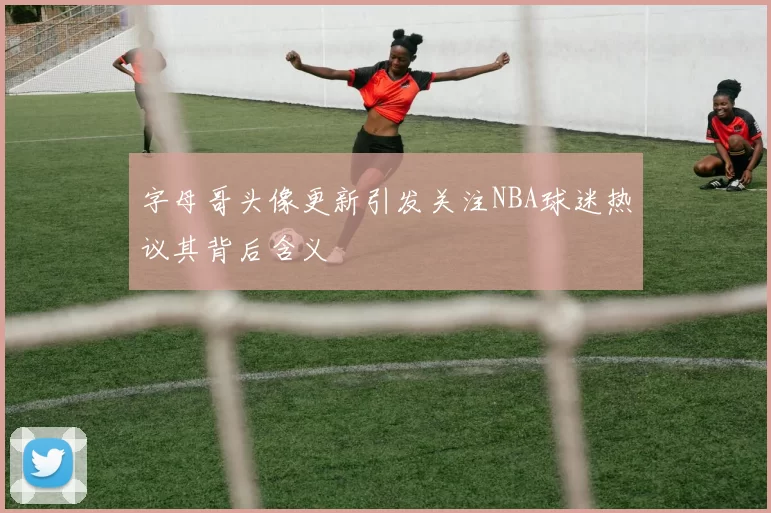 字母哥头像更新引发关注NBA球迷热议其背后含义
