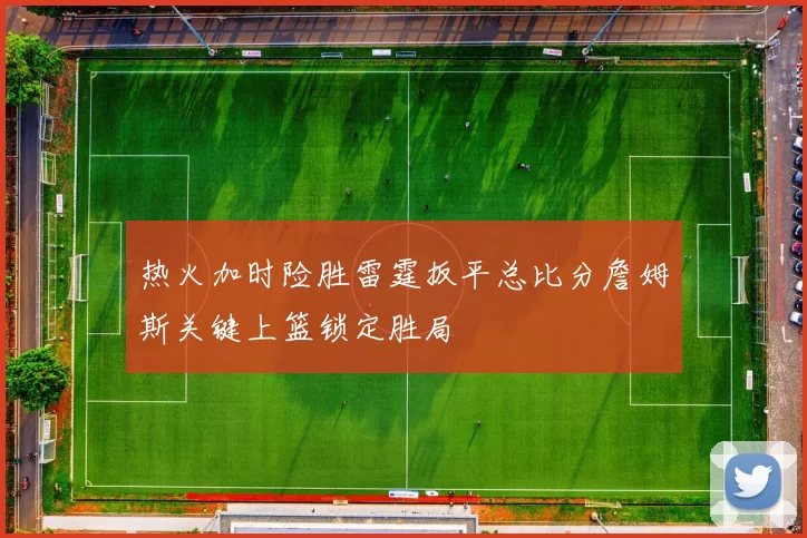 热火加时险胜雷霆扳平总比分詹姆斯关键上篮锁定胜局
