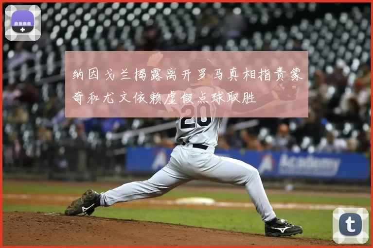 纳因戈兰揭露离开罗马真相指责蒙奇和尤文依赖虚假点球取胜