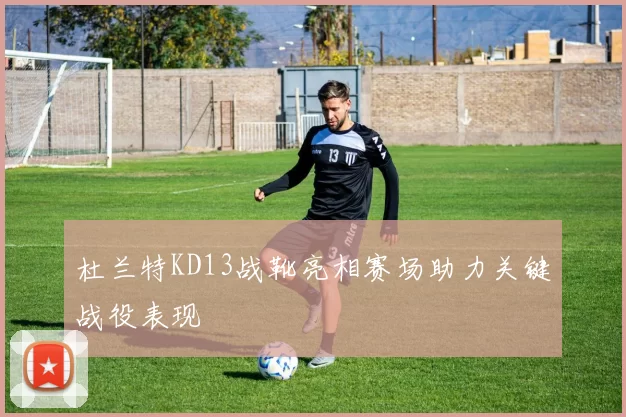 杜兰特KD13战靴亮相赛场助力关键战役表现