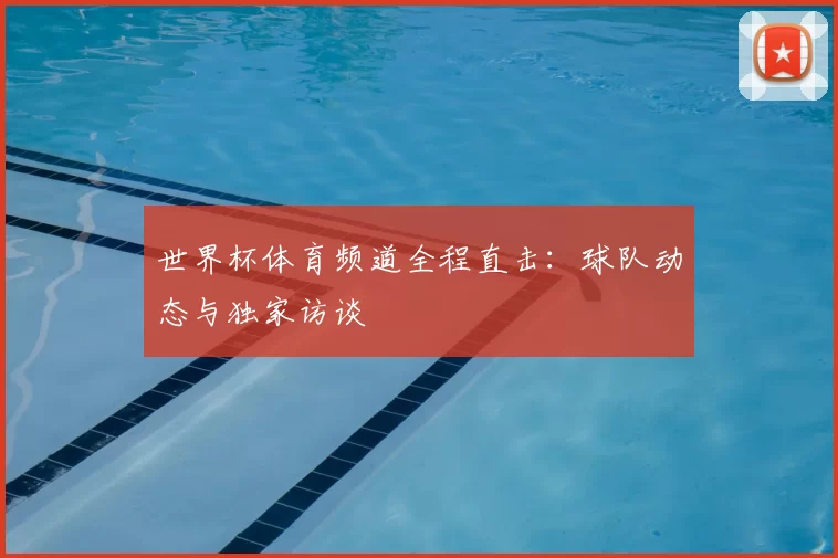 世界杯体育频道全程直击:球队动态与独家访谈