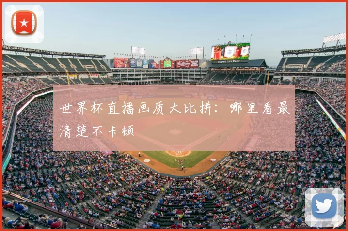 世界杯直播画质大比拼:哪里看最清楚不卡顿