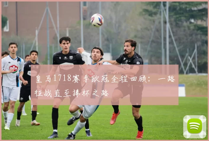 皇马1718赛季欧冠全程回顾:一路征战直至捧杯之路