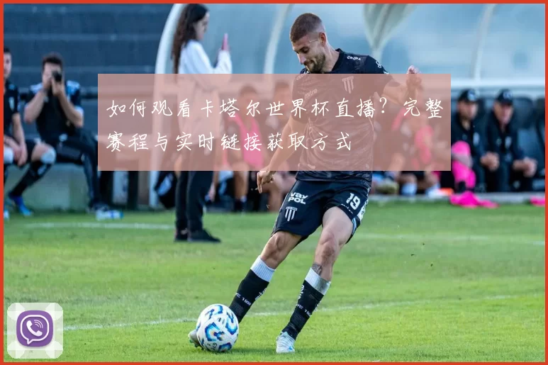 如何观看卡塔尔世界杯直播?完整赛程与实时链接获取方式