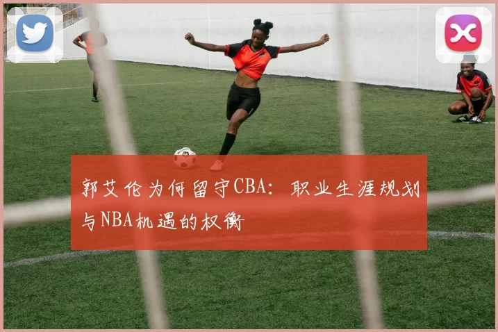 郭艾伦为何留守CBA：职业生涯规划与NBA机遇的权衡