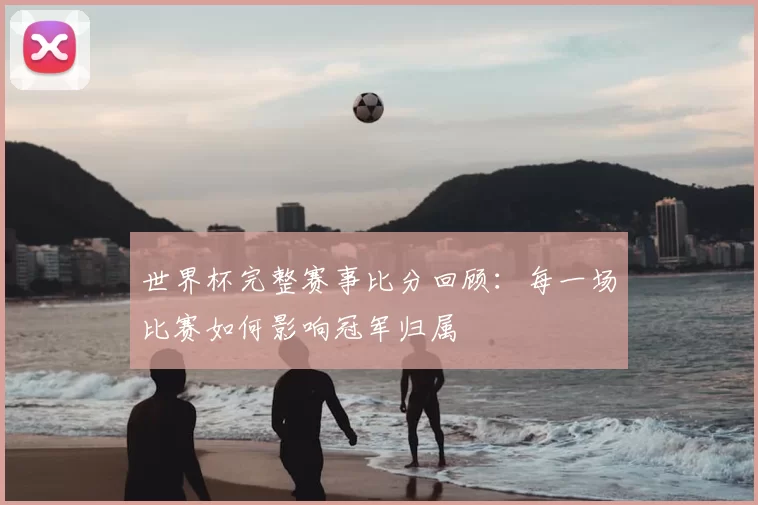 世界杯完整赛事比分回顾:每一场比赛如何影响冠军归属