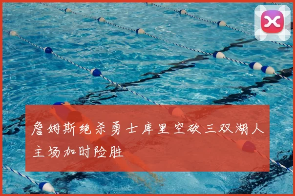 詹姆斯绝杀勇士库里空砍三双湖人主场加时险胜