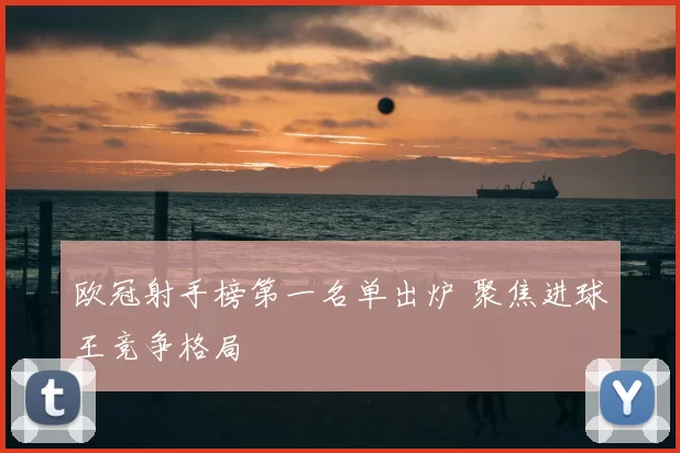 欧冠射手榜第一名单出炉 聚焦进球王竞争格局