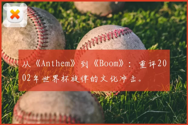 从《Anthem》到《Boom》:重评2002年世界杯旋律的文化冲击。