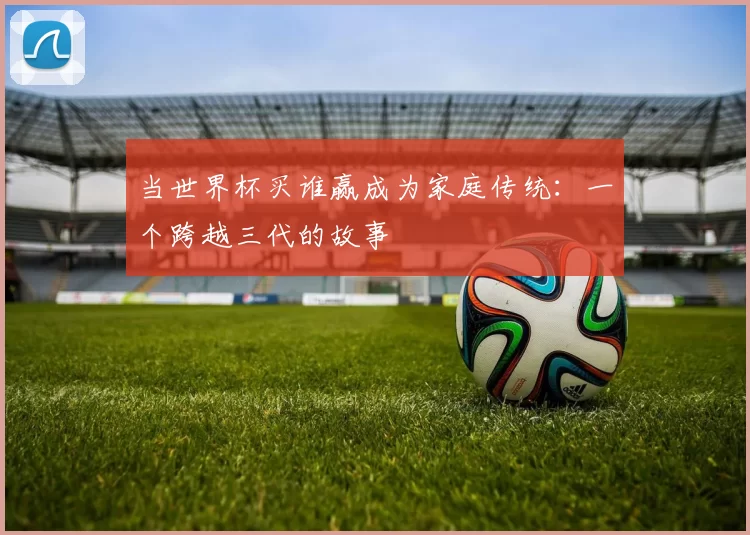 当世界杯买谁赢成为家庭传统:一个跨越三代的故事