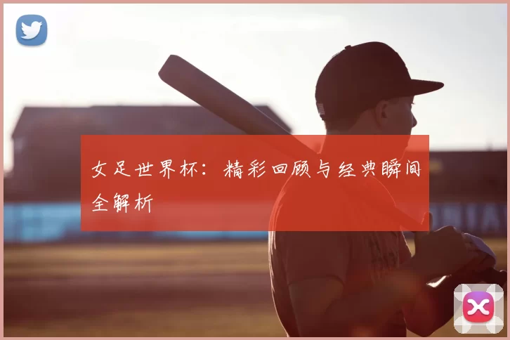 女足世界杯:精彩回顾与经典瞬间全解析