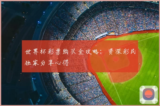 世界杯彩票购买全攻略:资深彩民独家分享心得