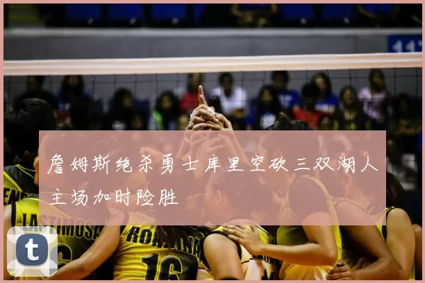 詹姆斯绝杀勇士库里空砍三双湖人主场加时险胜