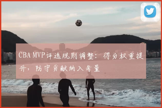 CBA MVP评选规则调整:得分权重提升,防守贡献纳入考量