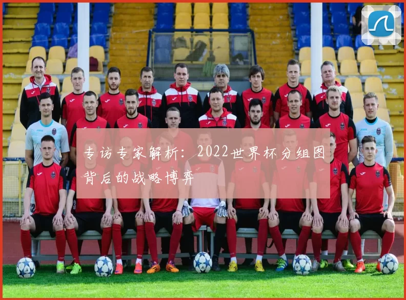 专访专家解析:2022世界杯分组图背后的战略博弈