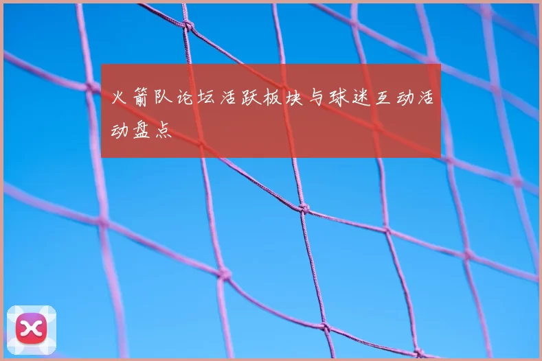 火箭队论坛活跃板块与球迷互动活动盘点